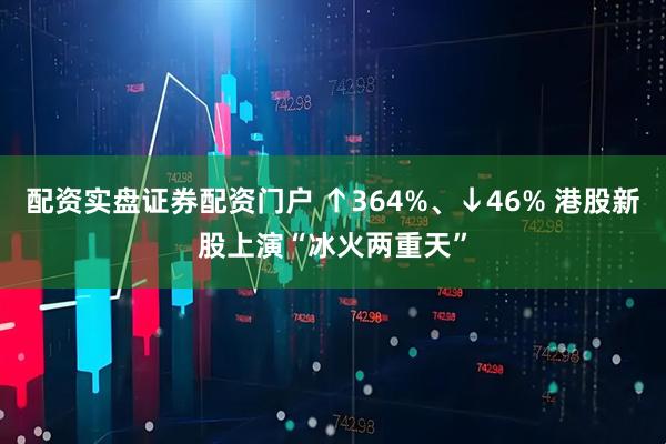 配资实盘证券配资门户 ↑364%、↓46% 港股新股上演“冰火两重天”