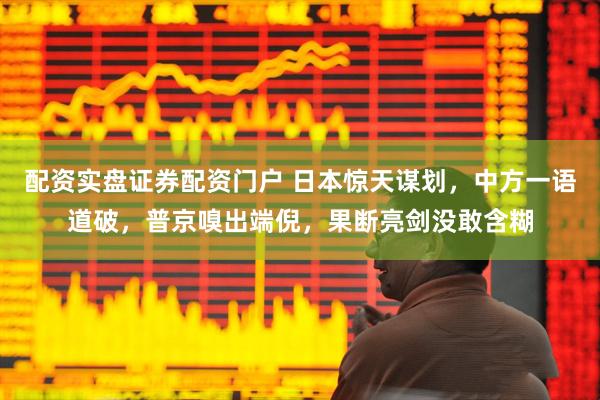 配资实盘证券配资门户 日本惊天谋划，中方一语道破，普京嗅出端倪，果断亮剑没敢含糊