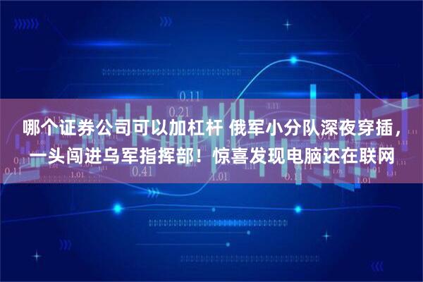 哪个证券公司可以加杠杆 俄军小分队深夜穿插，一头闯进乌军指挥部！惊喜发现电脑还在联网