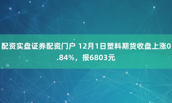 配资实盘证券配资门户 12月1日塑料期货收盘上涨0.84%，报6803元