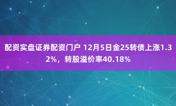 配资实盘证券配资门户 12月5日金25转债上涨1.32%，转股溢价率40.18%