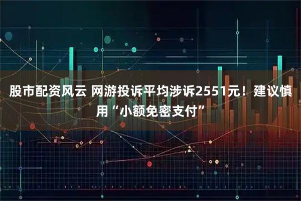 股市配资风云 网游投诉平均涉诉2551元！建议慎用“小额免密支付”