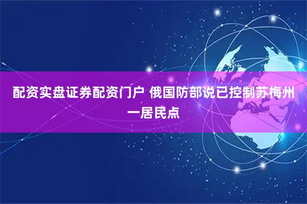 配资实盘证券配资门户 俄国防部说已控制苏梅州一居民点