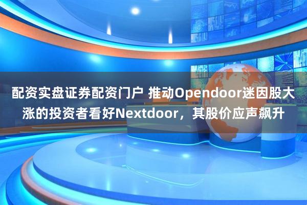配资实盘证券配资门户 推动Opendoor迷因股大涨的投资者看好Nextdoor，其股价应声飙升