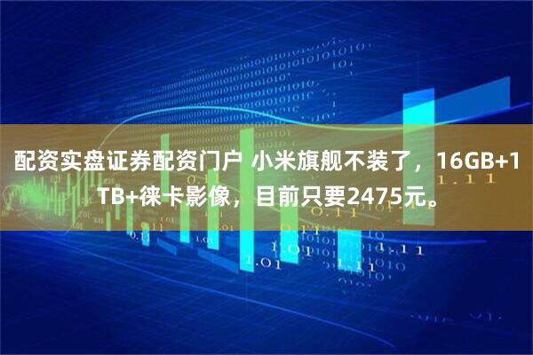 配资实盘证券配资门户 小米旗舰不装了，16GB+1TB+徕卡影像，目前只要2475元。