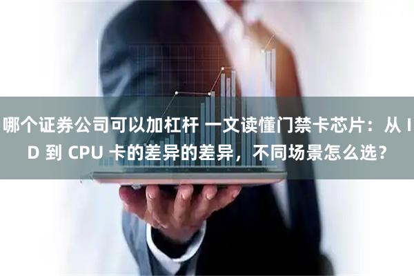 哪个证券公司可以加杠杆 一文读懂门禁卡芯片：从 ID 到 CPU 卡的差异的差异，不同场景怎么选？