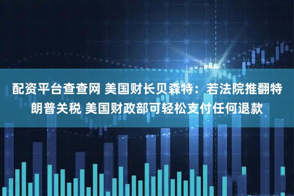 配资平台查查网 美国财长贝森特：若法院推翻特朗普关税 美国财政部可轻松支付任何退款