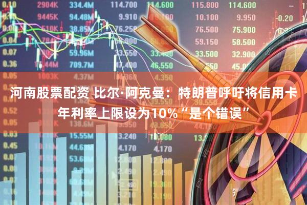 河南股票配资 比尔·阿克曼：特朗普呼吁将信用卡年利率上限设为10%“是个错误”