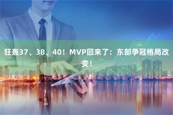 狂轰37、38、40！MVP回来了：东部争冠格局改变！