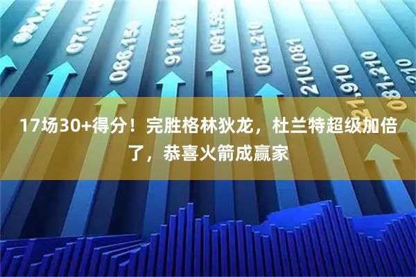 17场30+得分！完胜格林狄龙，杜兰特超级加倍了，恭喜火箭成赢家