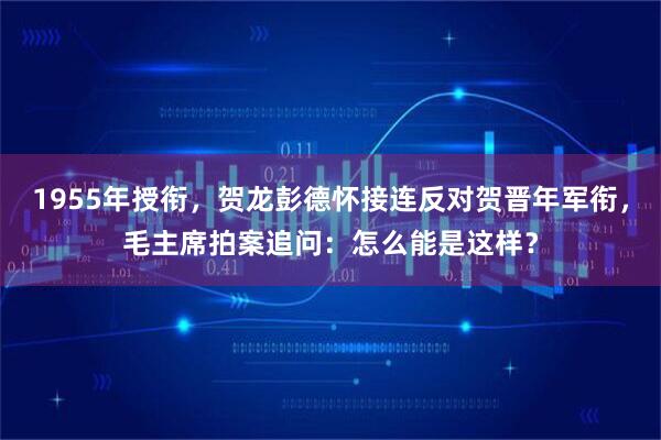 1955年授衔，贺龙彭德怀接连反对贺晋年军衔，毛主席拍案追问：怎么能是这样？