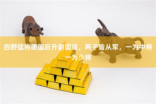 四野猛将建国后升副国级，两子皆从军，一为中将一为少将