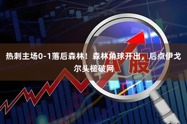 热刺主场0-1落后森林！森林角球开出，后点伊戈尔头槌破网