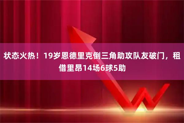 状态火热！19岁恩德里克倒三角助攻队友破门，租借里昂14场6球5助