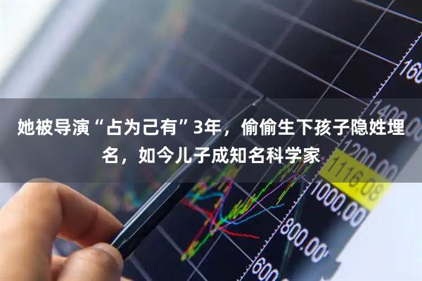 她被导演“占为己有”3年,偷偷生下孩子隐姓埋名,如今儿子成知名科学家