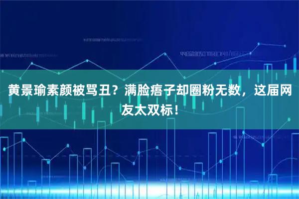 黄景瑜素颜被骂丑？满脸痦子却圈粉无数，这届网友太双标！