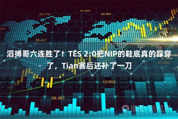 滔搏哥六连胜了！TES 2:0把NIP的鞋底真的踩穿了，Tian赛后还补了一刀