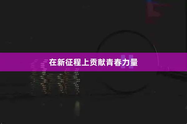 在新征程上贡献青春力量