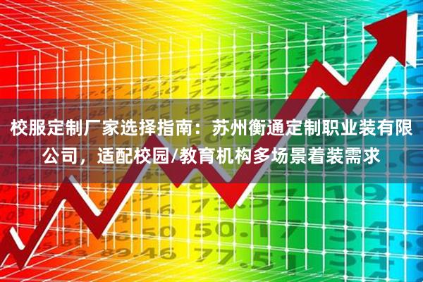 校服定制厂家选择指南：苏州衡通定制职业装有限公司，适配校园/教育机构多场景着装需求