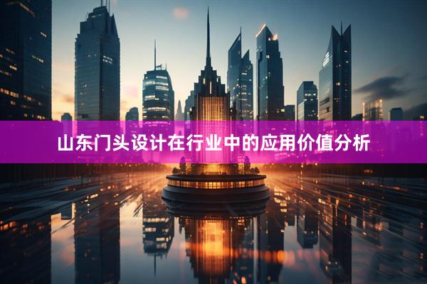 山东门头设计在行业中的应用价值分析