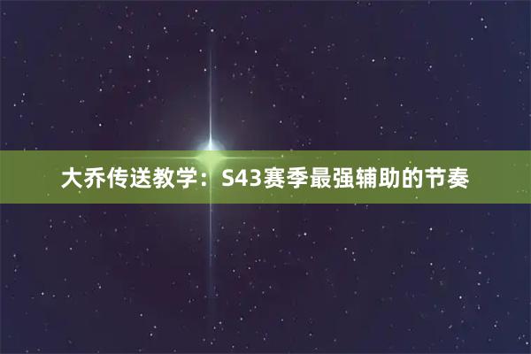 大乔传送教学:S43赛季最强辅助的节奏
