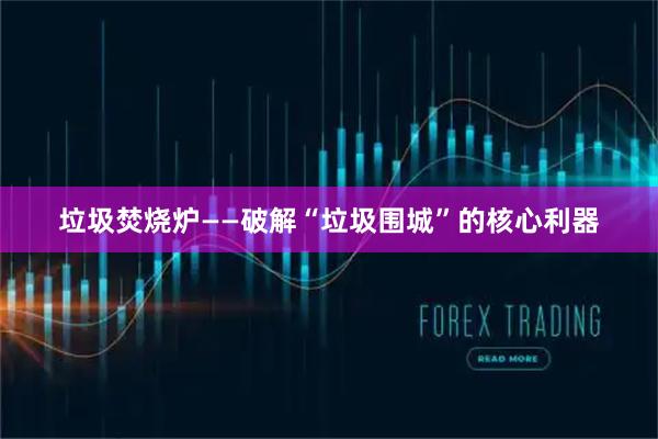 垃圾焚烧炉——破解“垃圾围城”的核心利器