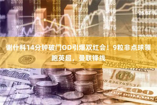 谢什科14分钟破门OD引爆双红会！9粒非点球领跑英超，曼联锋线