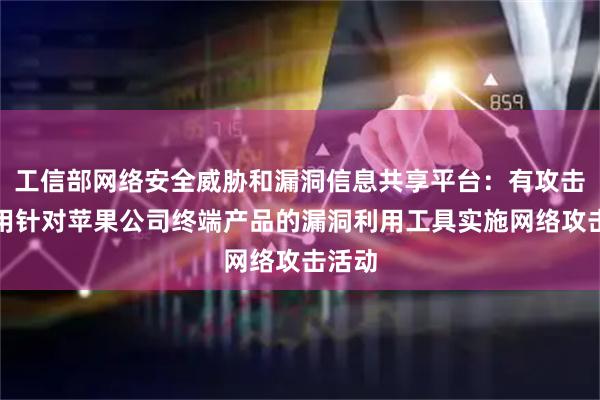 工信部网络安全威胁和漏洞信息共享平台：有攻击者利用针对苹果公司终端产品的漏洞利用工具实施网络攻击活动