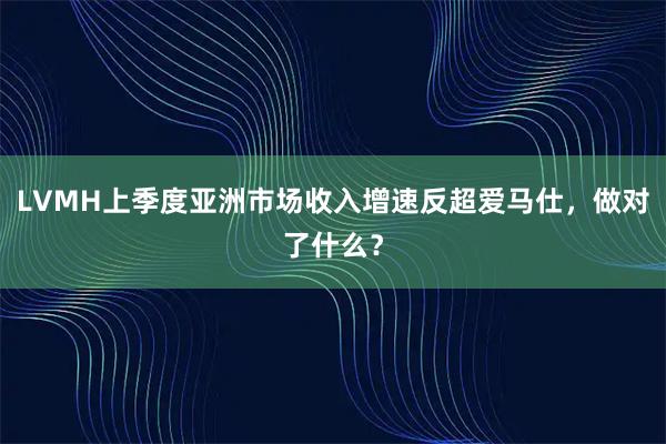 LVMH上季度亚洲市场收入增速反超爱马仕，做对了什么？