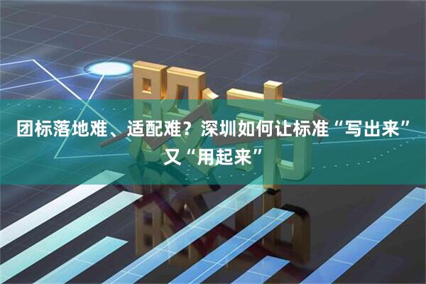 团标落地难、适配难？深圳如何让标准“写出来”又“用起来”