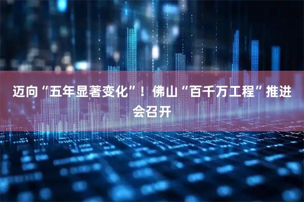 迈向“五年显著变化”！佛山“百千万工程”推进会召开