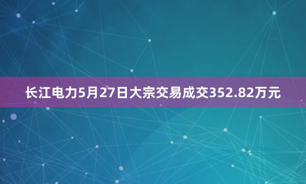 长江电力5月27日大宗交易成交352.82万元