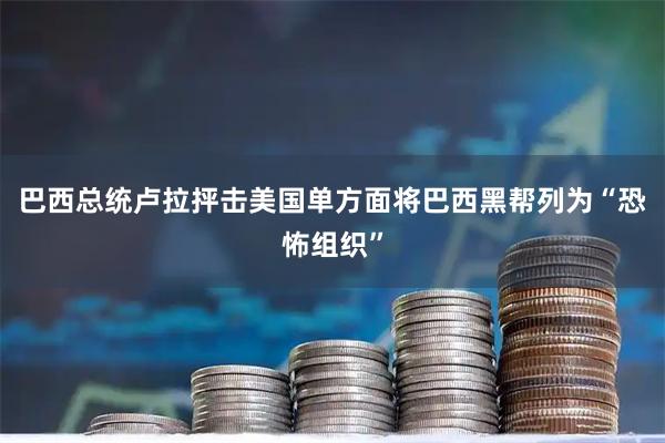 巴西总统卢拉抨击美国单方面将巴西黑帮列为“恐怖组织”