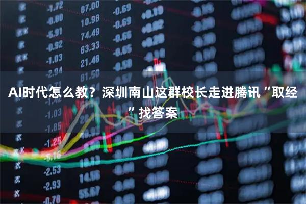 AI时代怎么教？深圳南山这群校长走进腾讯“取经”找答案
