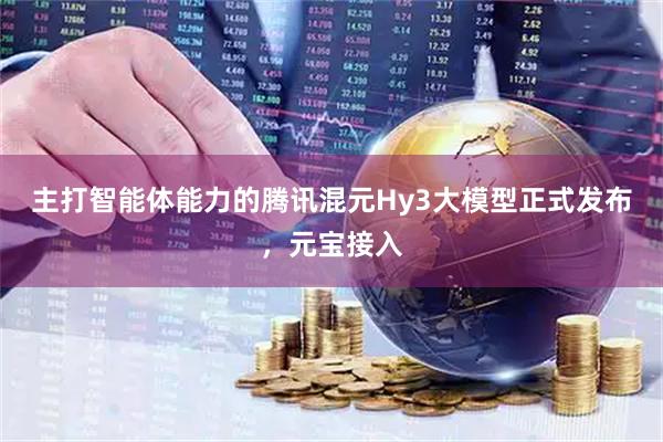 主打智能体能力的腾讯混元Hy3大模型正式发布，元宝接入