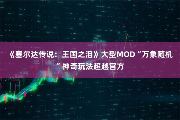 《塞尔达传说:王国之泪》大型MOD“万象随机”神奇玩法超越官方