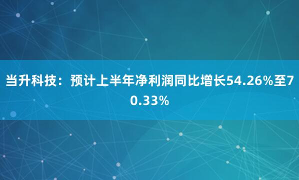 当升科技:预计上半年净利润同比增长54.26%至70.33%