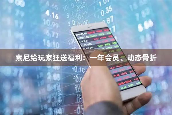 索尼给玩家狂送福利:一年会员、动态骨折