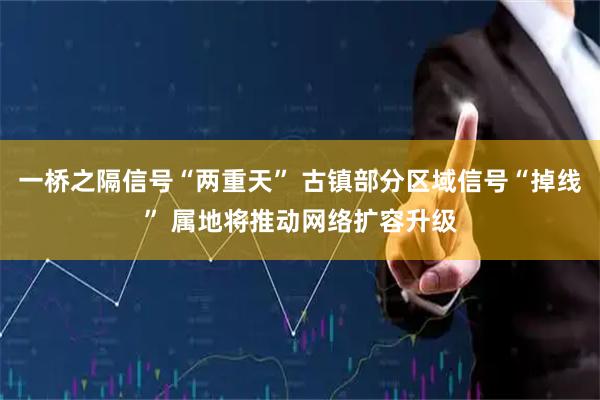 一桥之隔信号“两重天” 古镇部分区域信号“掉线” 属地将推动网络扩容升级
