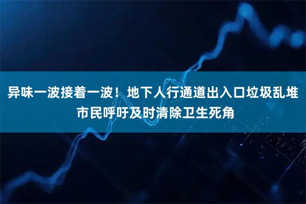 异味一波接着一波！地下人行通道出入口垃圾乱堆 市民呼吁及时清除卫生死角